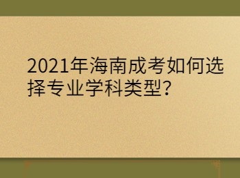 2021年海南成考如何选择专业学科类型？