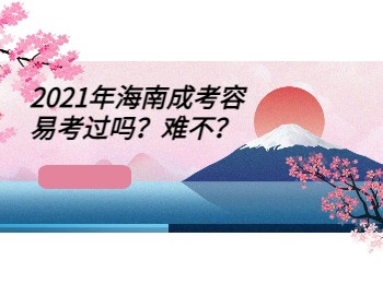 2021年海南成考容易考过吗？难不？