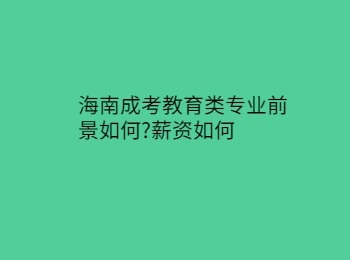 海南成考教育类专业前景如何薪资如何