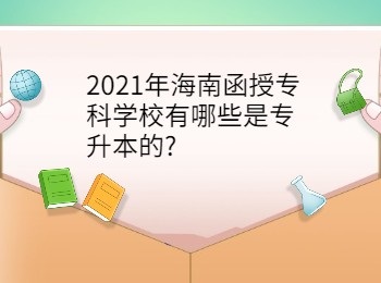 2021年海南函授专科学校有哪些是专升本的