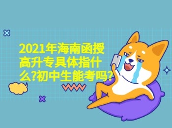 2021年海南函授高升专具体指什么初中生能考吗