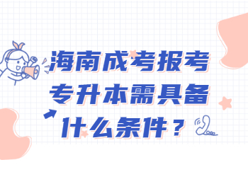海南成考报考专升本需具备什么条件？