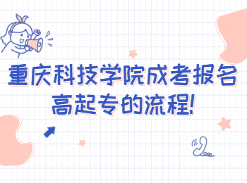重庆科技学院成考报名高起专的流程