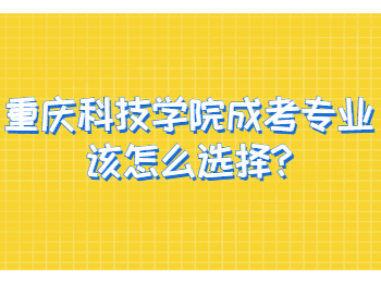 重庆科技学院成考专业该怎么选择