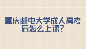 重庆邮电大学成人高考后怎么上课？
