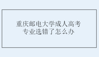 重庆邮电大学成人高考专业选错了怎么办