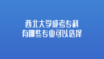 西北大学成考专科有哪些专业可以选择?