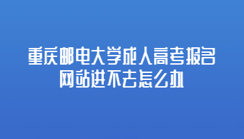 重庆邮电大学成人高考报名网站进不去怎么办?
