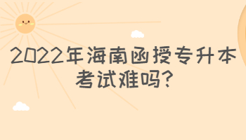 2022年海南函授专升本考试难吗