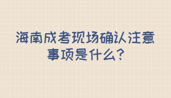 海南成考现场确认注意事项是什么