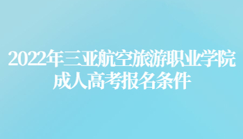 2022年三亚航空旅游职业学院成人高考报名条件