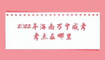 2022年海南万宁成考考点在哪里